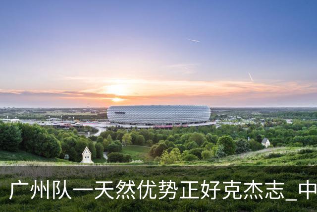 广州队一天然优势正好克杰志 中国德比真有得瞧！